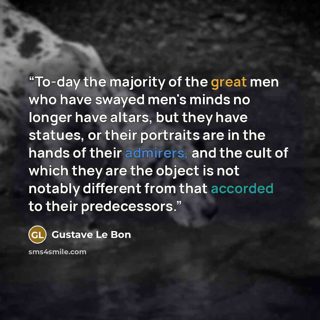 “To-day the majority of the great men who have swayed men's minds no longer have altars, but they have statues, or their portraits are in the hands of their admirers, and the cult of which they are the object is not notably different from that accorded to their predecessors.” quote by Gustave Le Bon