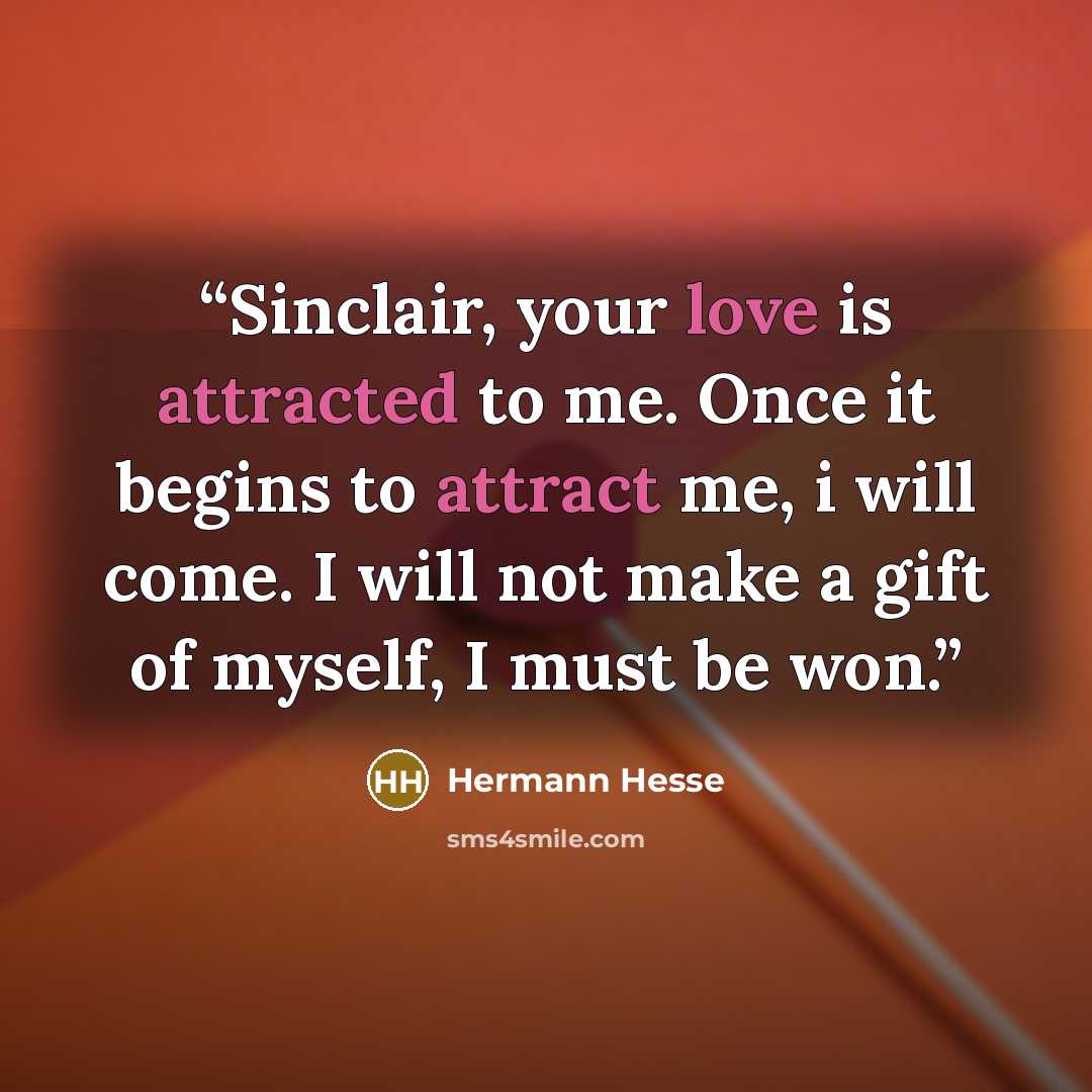 “Sinclair, your love is attracted to me. Once it begins to attract me, i will come. I will not make a gift of myself, I must be won.” quote by Hermann Hesse