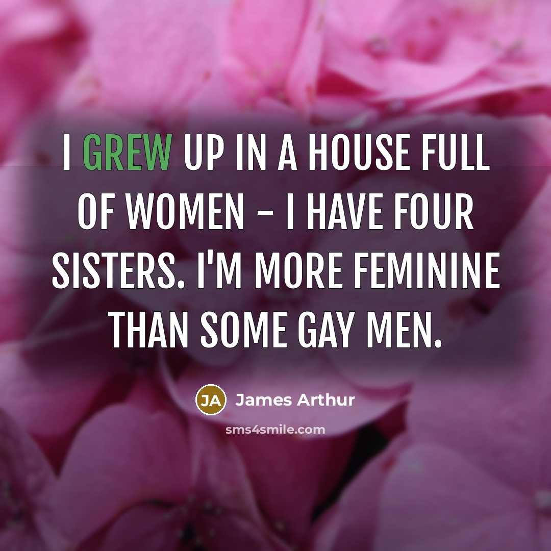 “I grew up in a house full of women - I have four sisters. I'm more feminine than some gay men.” quote by James Arthur