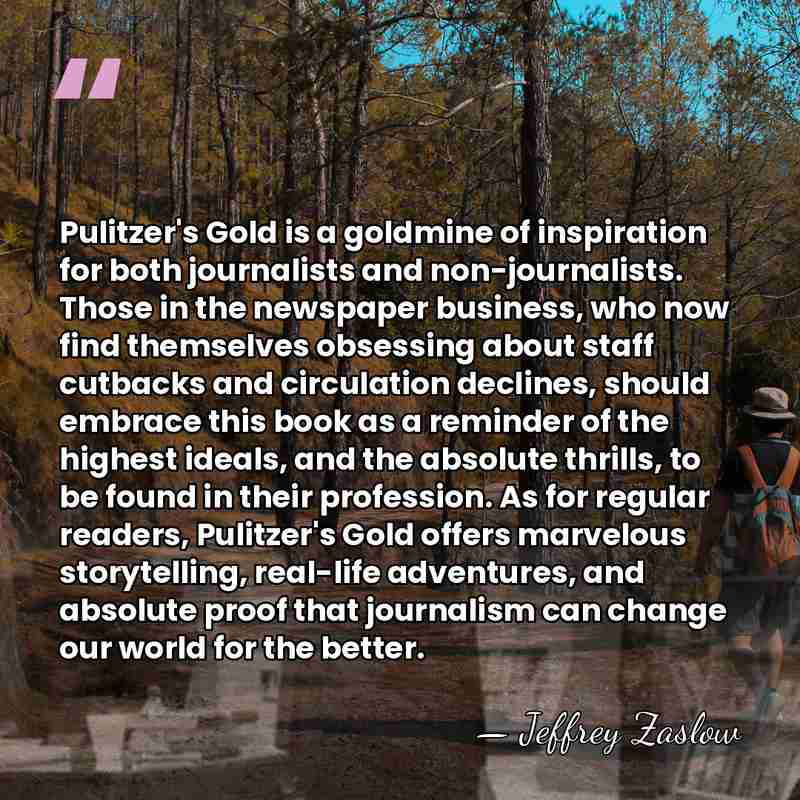 Pulitzer's Gold is a goldmine of inspiration for both journalists and non-journalists.&hellip; - Jeffrey Zaslow