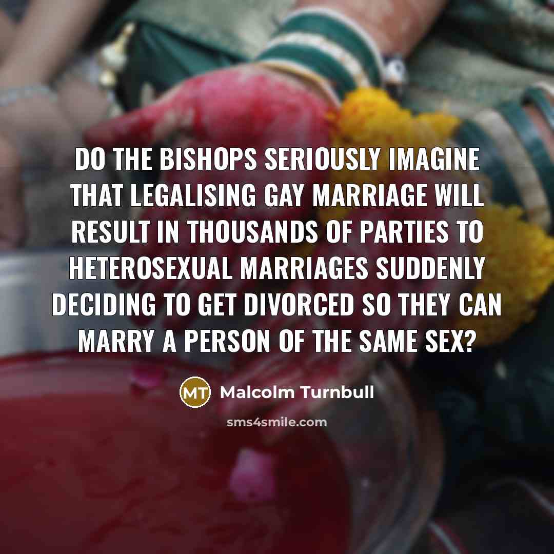 “Do the bishops seriously imagine that legalising gay marriage will…” quote by Malcolm Turnbull