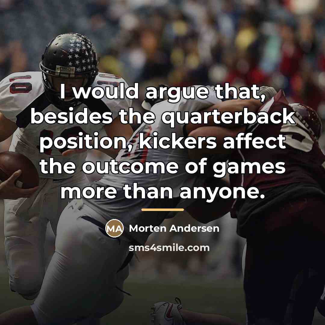 “I would argue that, besides the quarterback position, kickers affect…” quote by Morten Andersen