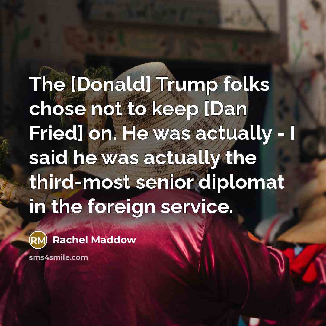 “The [Donald] Trump folks chose not to keep [Dan Fried]…” quote by Rachel Maddow