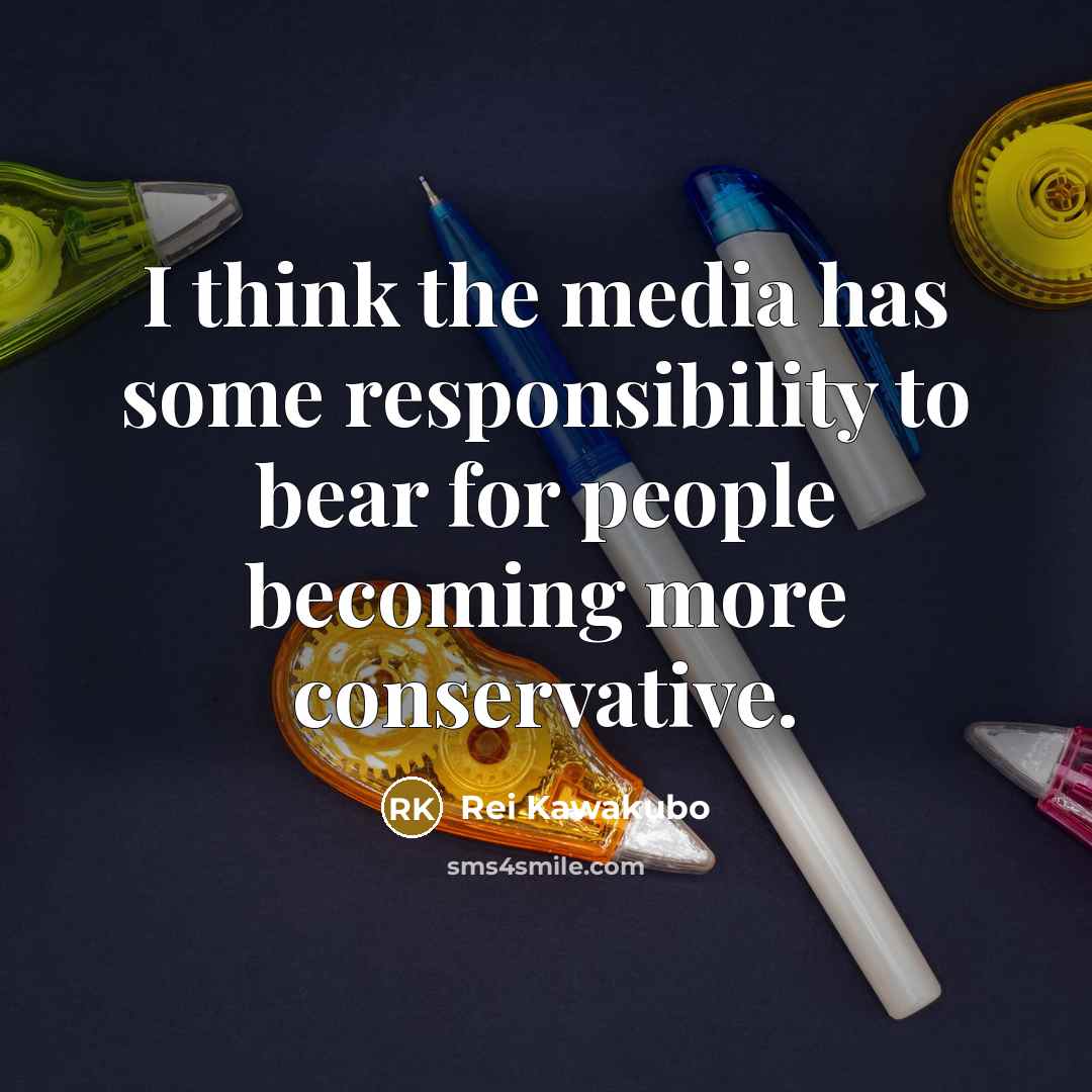 “I think the media has some responsibility to bear for people becoming more conservative.” quote by Rei Kawakubo
