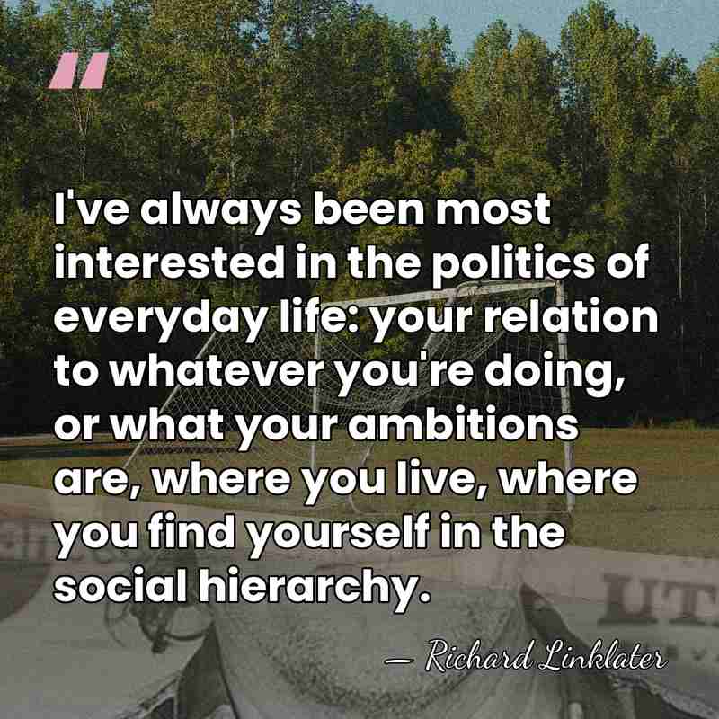 I've always been most interested in the politics of everyday life: your&hellip; - Richard Linklater