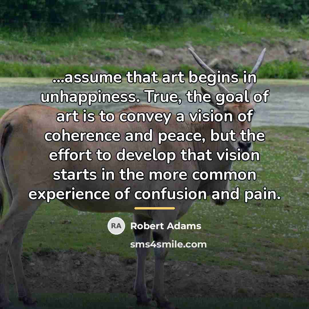 “...assume that art begins in unhappiness. True, the goal of…” quote by Robert Adams