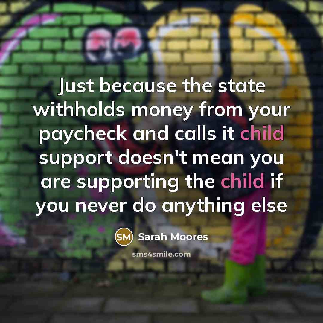 “Just because the state withholds money from your paycheck and calls it child support doesn't mean you are supporting the child if you never do anything else” quote by Sarah Moores