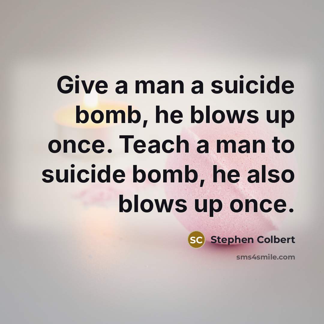 “Give a man a suicide bomb, he blows up once.…” quote by Stephen Colbert