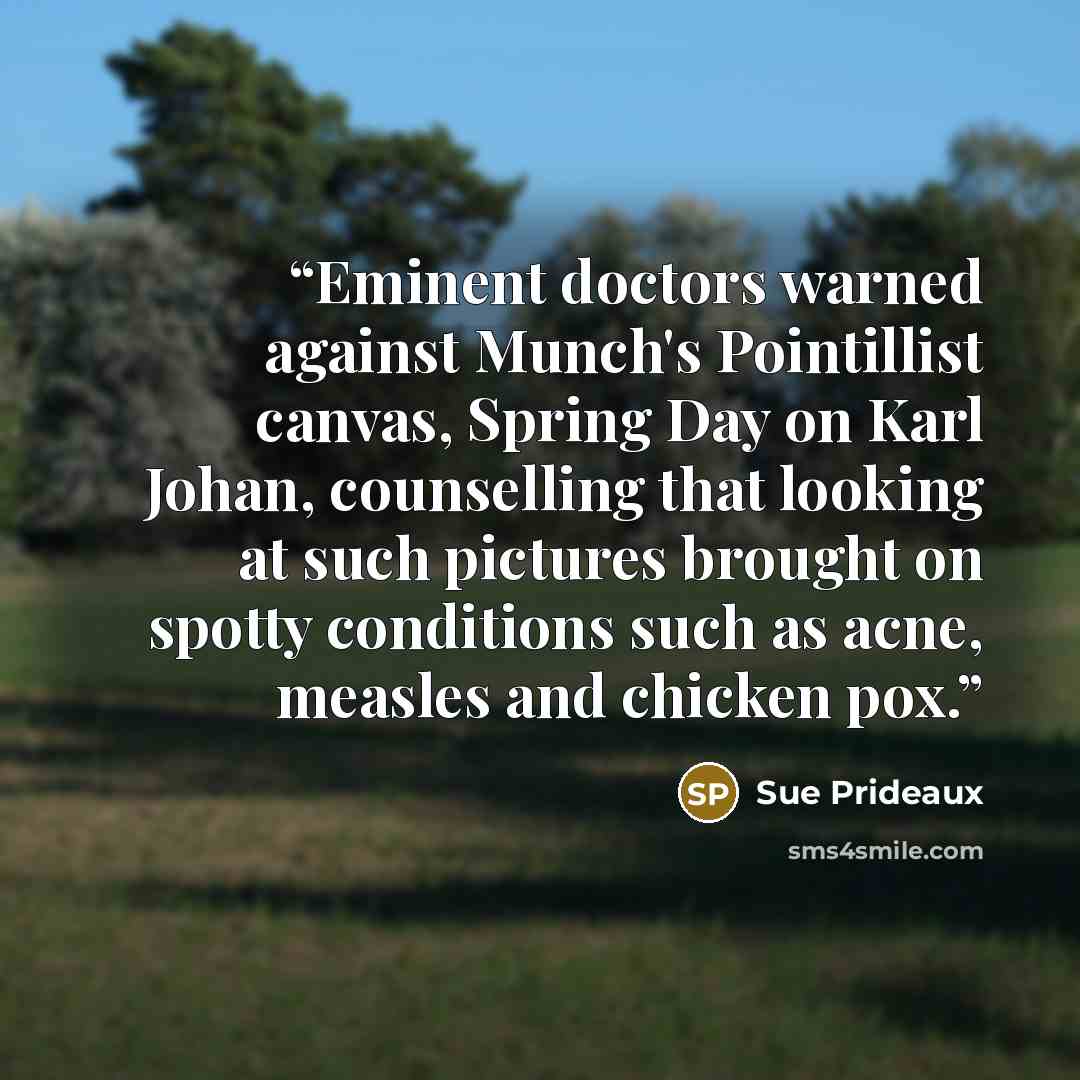 “Eminent doctors warned against Munch's Pointillist canvas, Spring Day on Karl Johan, counselling that looking at such pictures brought on spotty conditions such as acne, measles and chicken pox.” quote by Sue Prideaux