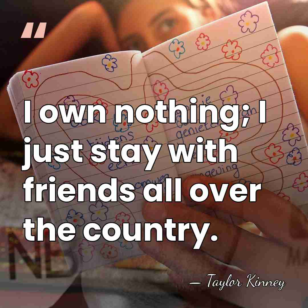 I own nothing; I just stay with friends all over the country. - Taylor Kinney