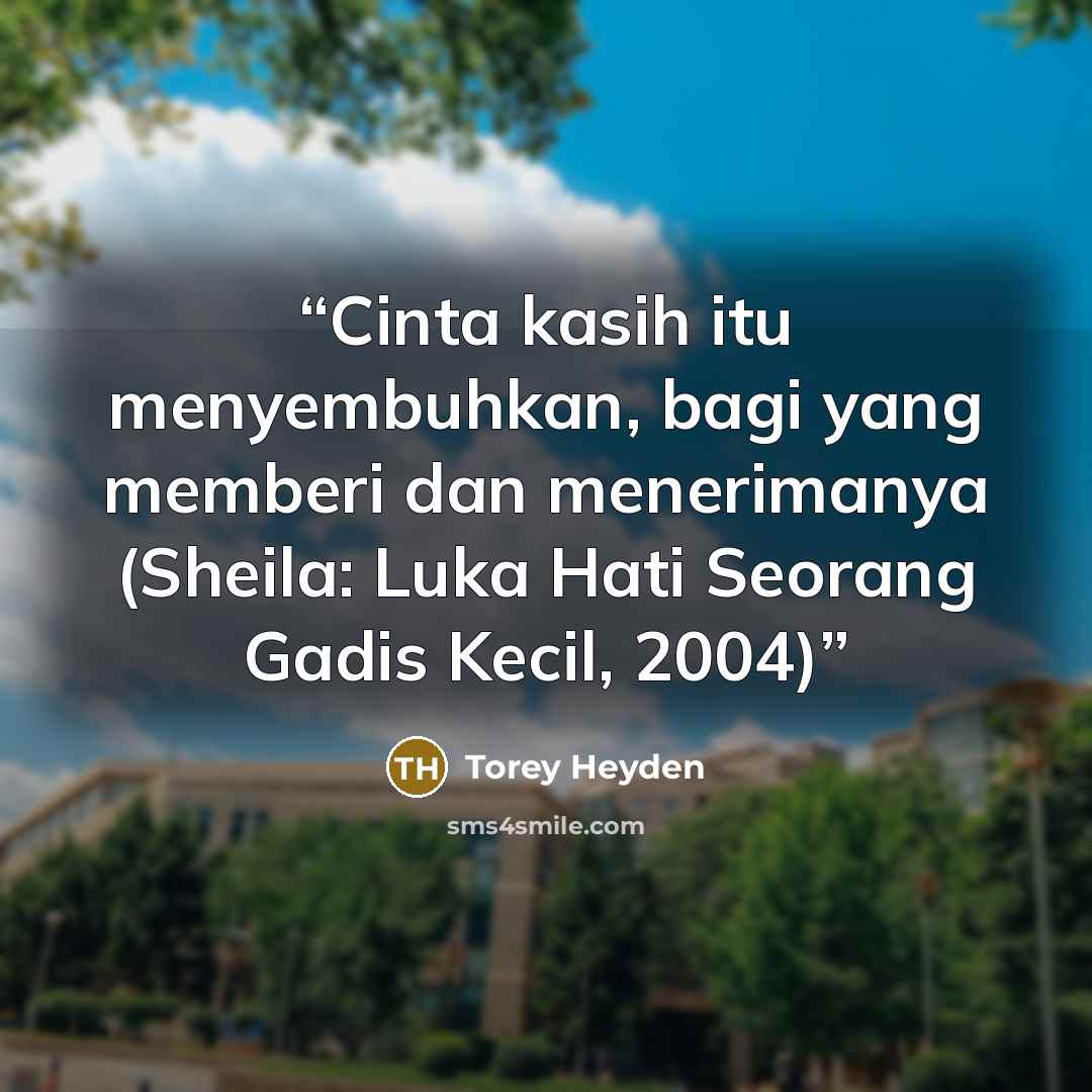 “Cinta kasih itu menyembuhkan, bagi yang memberi dan menerimanya (Sheila: Luka Hati Seorang Gadis Kecil, 2004)” quote by Torey Heyden