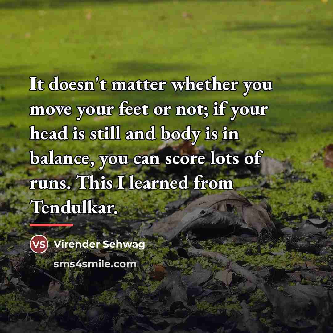 “It doesn't matter whether you move your feet or not;…” quote by Virender Sehwag