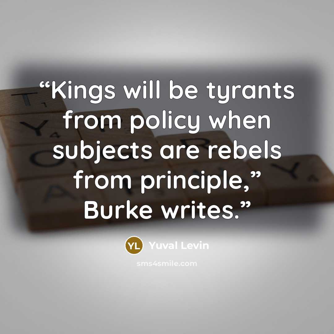 “Kings will be tyrants from policy when subjects are rebels from principle,” Burke writes.” quote by Yuval Levin