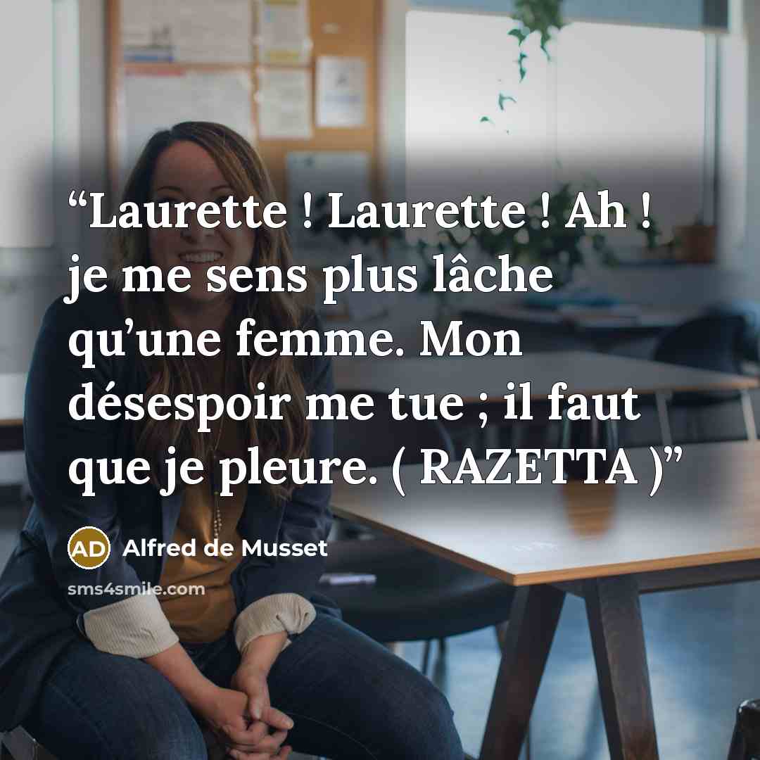“Laurette ! Laurette ! Ah ! je me sens plus lâche qu’une femme. Mon désespoir me tue ; il faut que je pleure. ( RAZETTA )” quote by Alfred de Musset