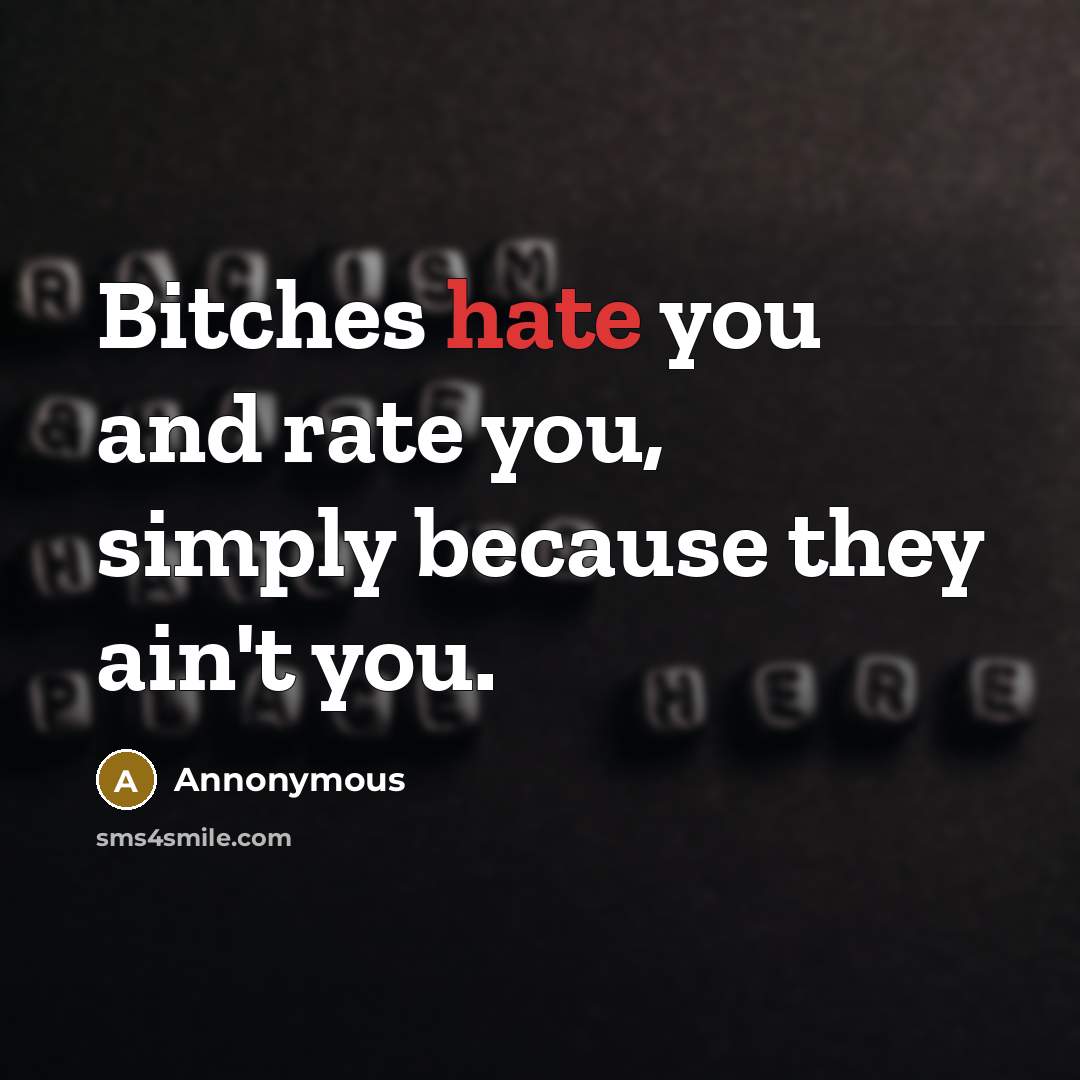 “Bitches hate you and rate you, simply because they ain't you.” quote by Annonymous
