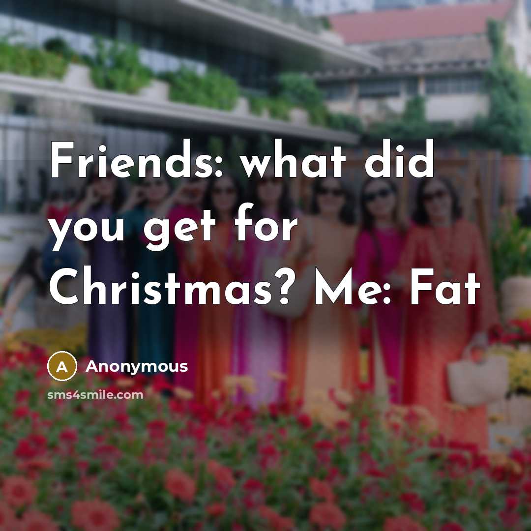 “Friends: what did you get for Christmas? Me: Fat…” quote by Anonymous