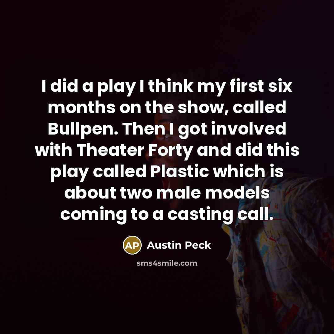 “I did a play I think my first six months on the show, called Bullpen. Then I got involved with Theater Forty and did this play called Plastic which is about two male models coming to a casting call.” quote by Austin Peck