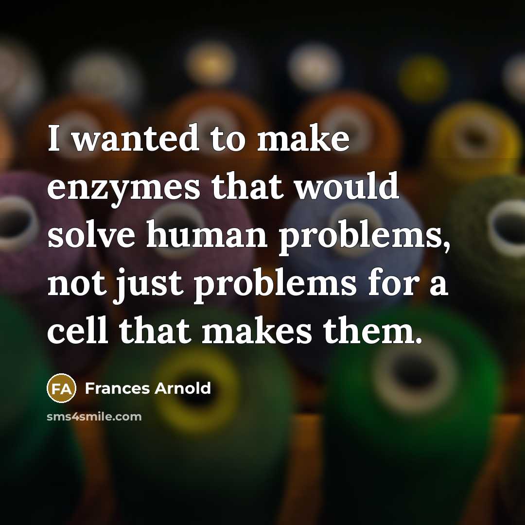 “I wanted to make enzymes that would solve human problems, not just problems for a cell that makes them.” quote by Frances Arnold