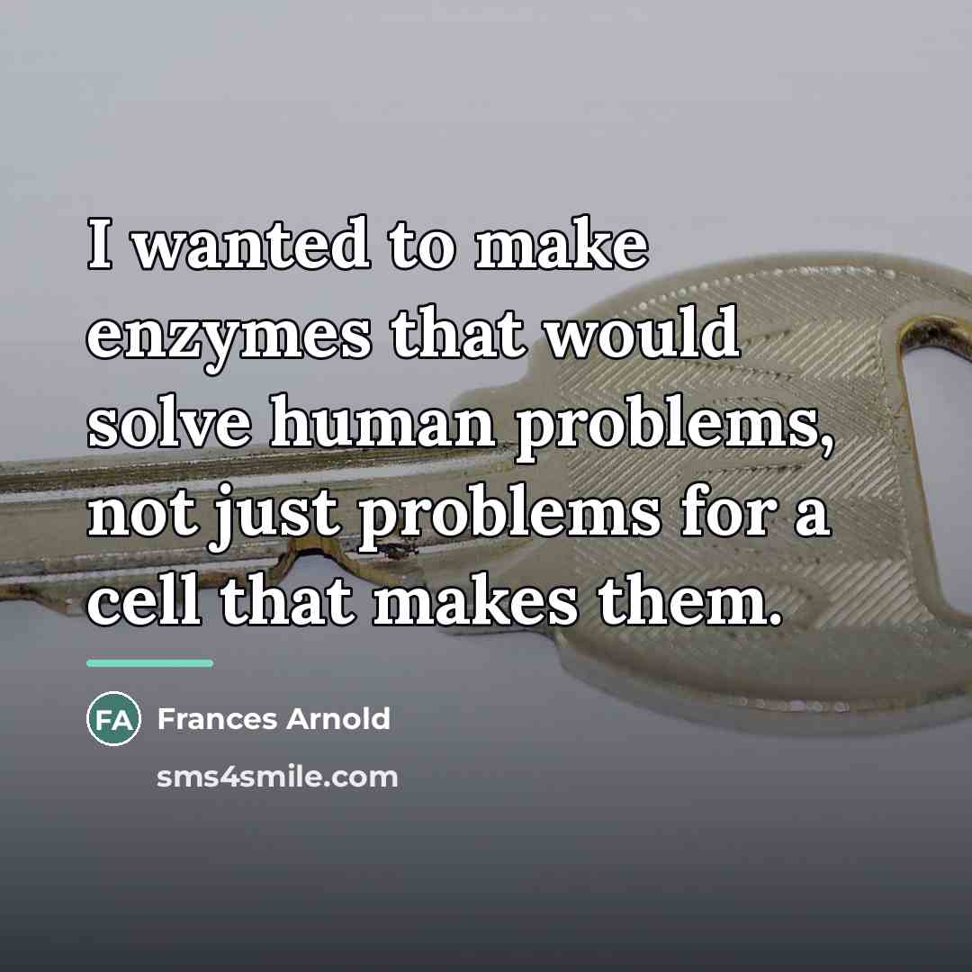 “I wanted to make enzymes that would solve human problems,…” quote by Frances Arnold