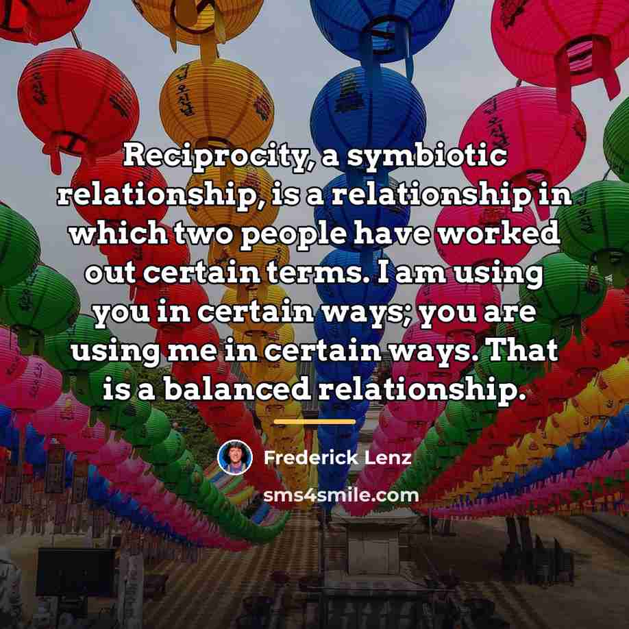 “Reciprocity, a symbiotic relationship, is a relationship in which two…” quote by Frederick Lenz