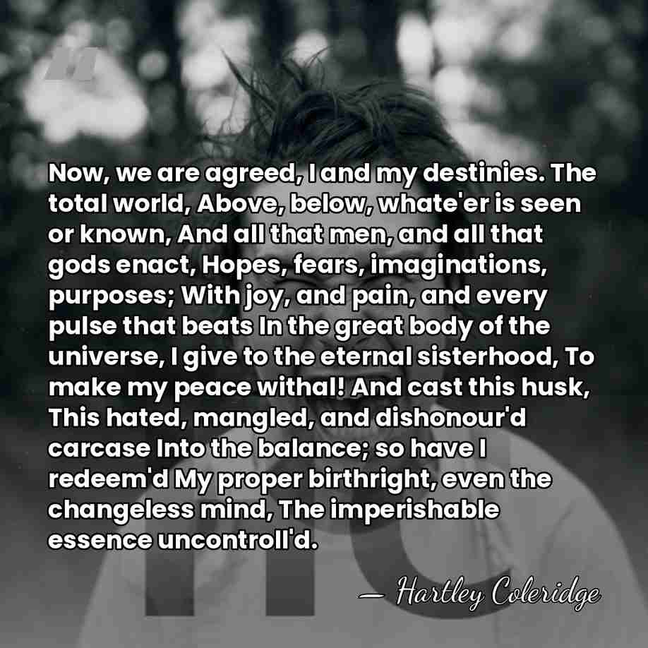 Now, we are agreed, I and my destinies. The total world, Above,&hellip; - Hartley Coleridge