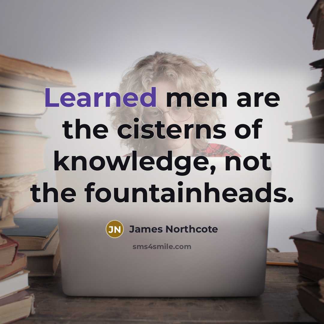 “Learned men are the cisterns of knowledge, not the fountainheads.…” quote by James Northcote