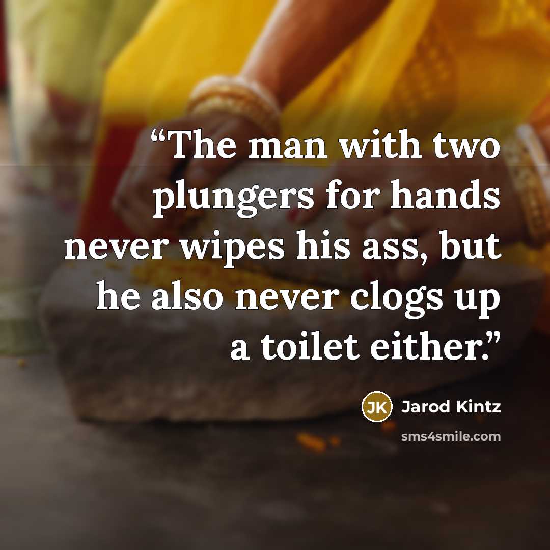 “The man with two plungers for hands never wipes his ass, but he also never clogs up a toilet either.” quote by Jarod Kintz