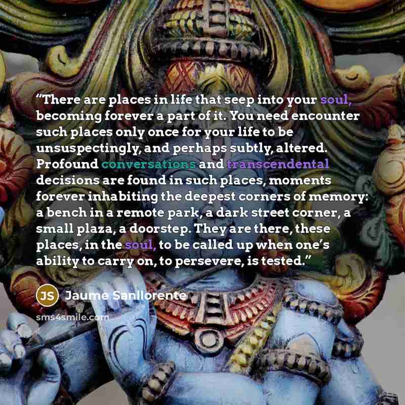 “There are places in life that seep into your soul, becoming forever a part of it. You need encounter such places only once for your life to be unsuspectingly, and perhaps subtly, altered. Profound conversations and transcendental decisions are found in such places, moments forever inhabiting the…” quote by Jaume Sanllorente