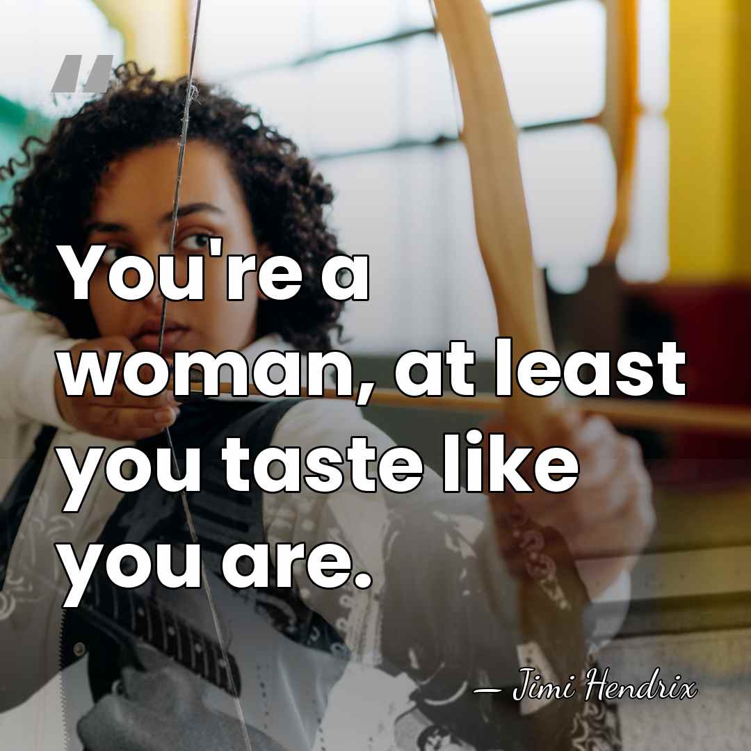 You're a woman, at least you taste like you are. - Jimi Hendrix