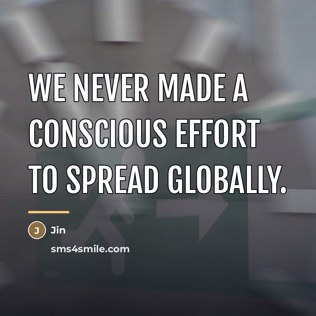 “We never made a conscious effort to spread globally.…” quote by Jin