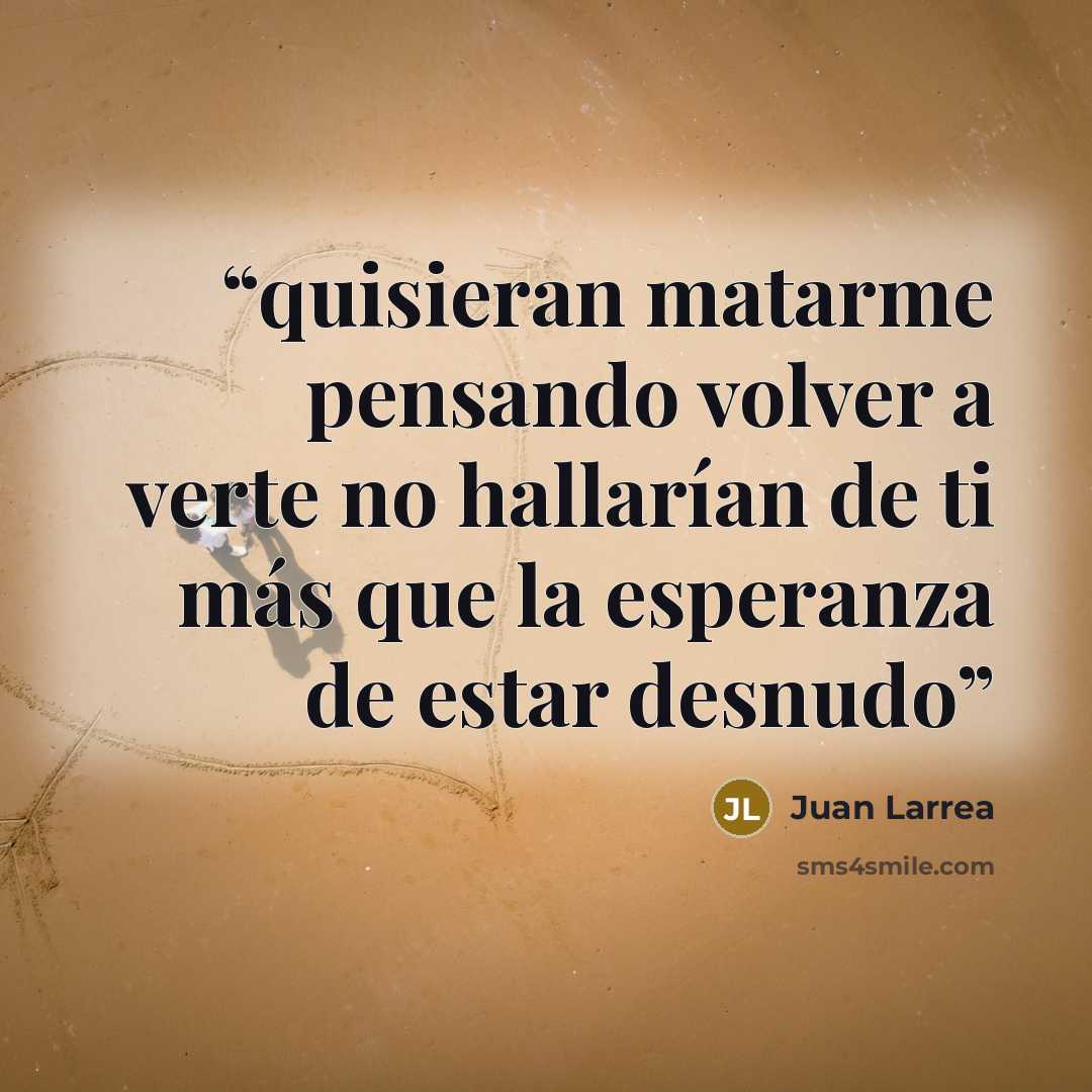 “quisieran matarme pensando volver a verte no hallarían de ti más que la esperanza de estar desnudo” quote by Juan Larrea