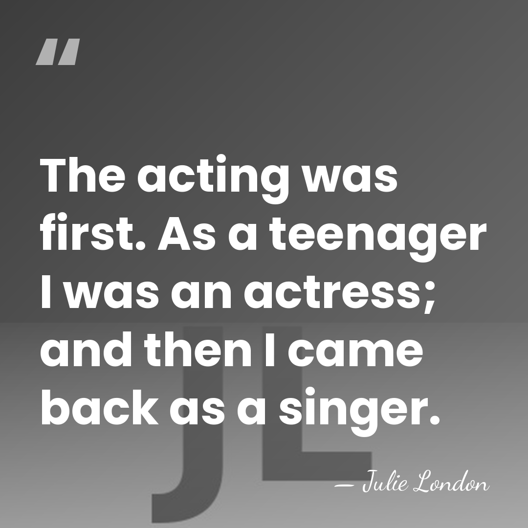 The acting was first. As a teenager I was an actress; and&hellip; - Julie London