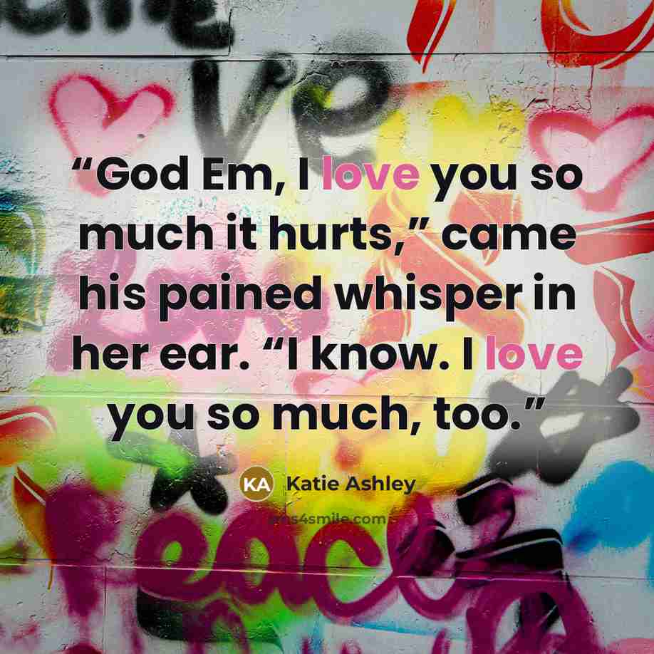 “God Em, I love you so much it hurts,” came his pained whisper in her ear. “I know. I love you so much, too.” quote by Katie Ashley