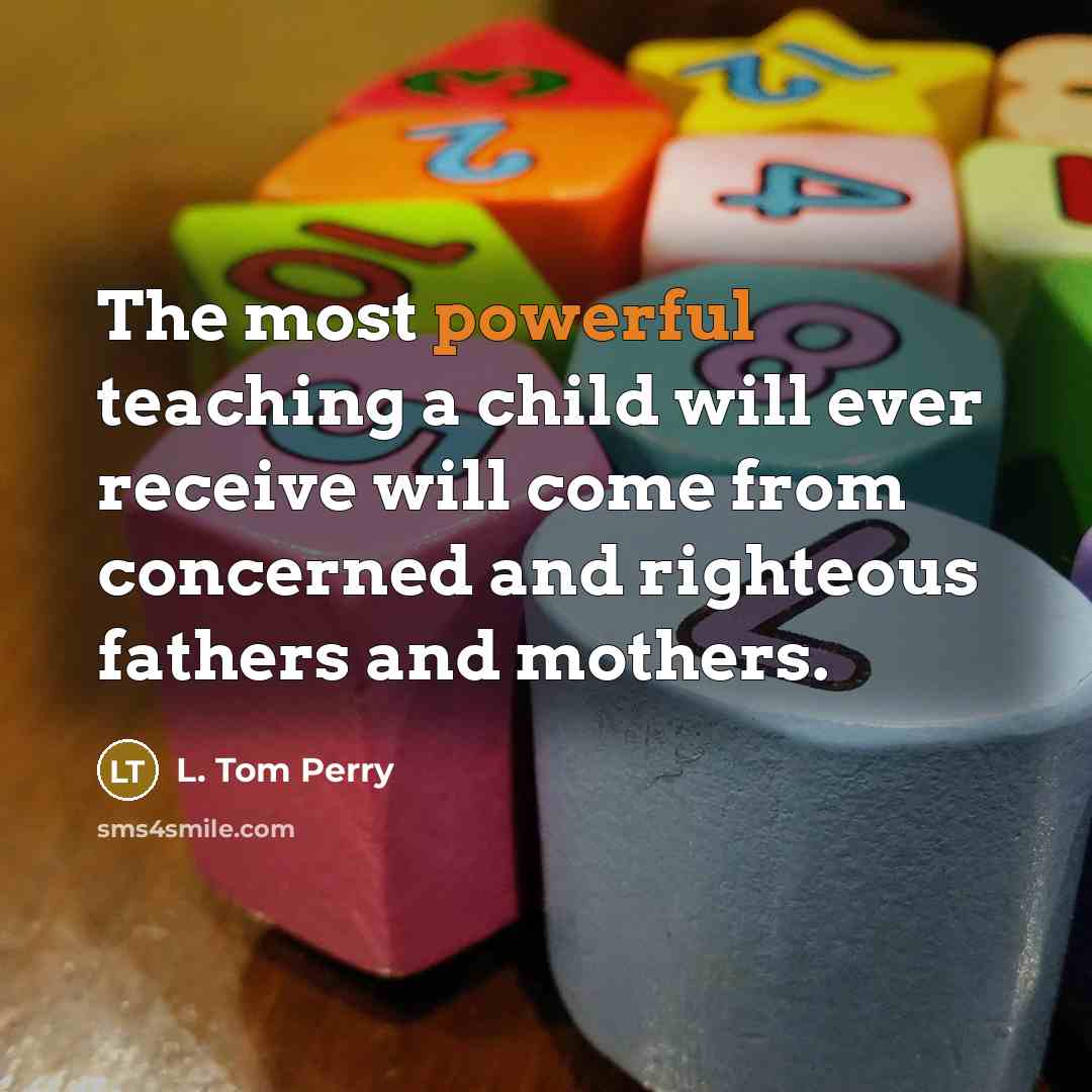 “The most powerful teaching a child will ever receive will…” quote by L. Tom Perry