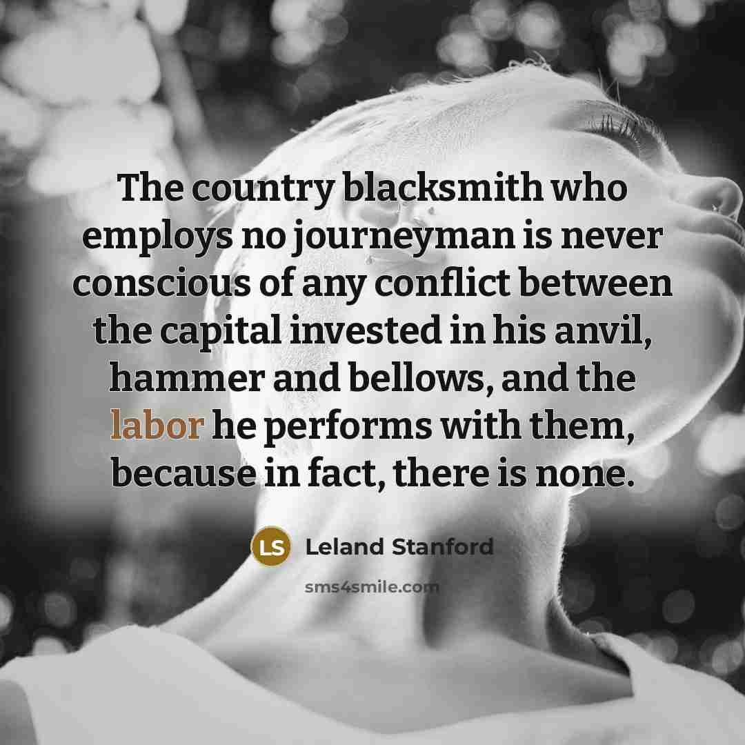 “The country blacksmith who employs no journeyman is never conscious…” quote by Leland Stanford