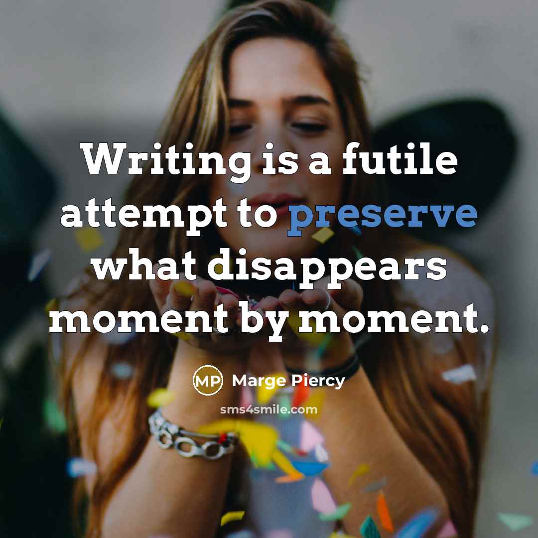 “Writing is a futile attempt to preserve what disappears moment…” quote by Marge Piercy