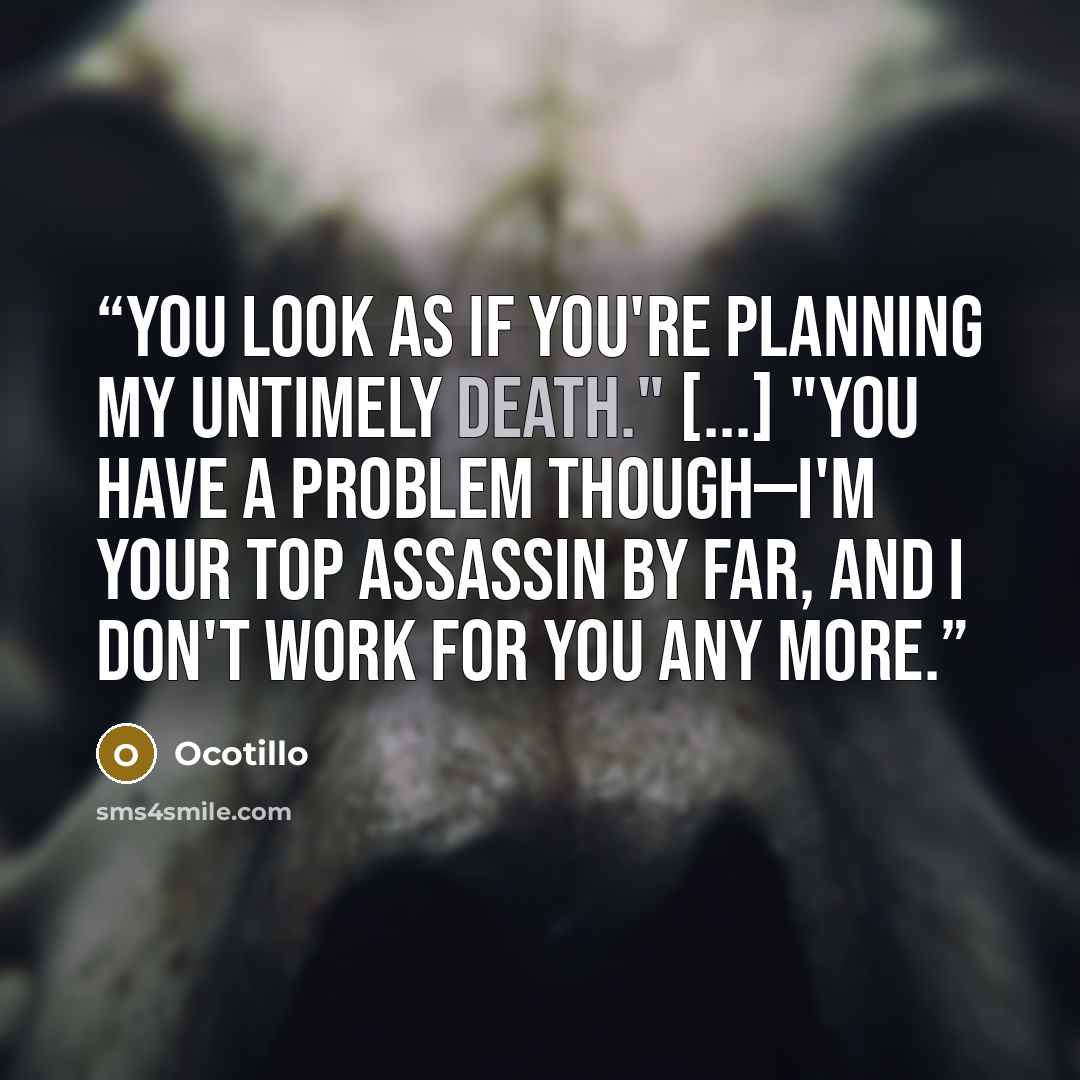 “You look as if you're planning my untimely death." [...] "You have a problem though—I'm your top assassin by far, and I don't work for you any more.” quote by Ocotillo