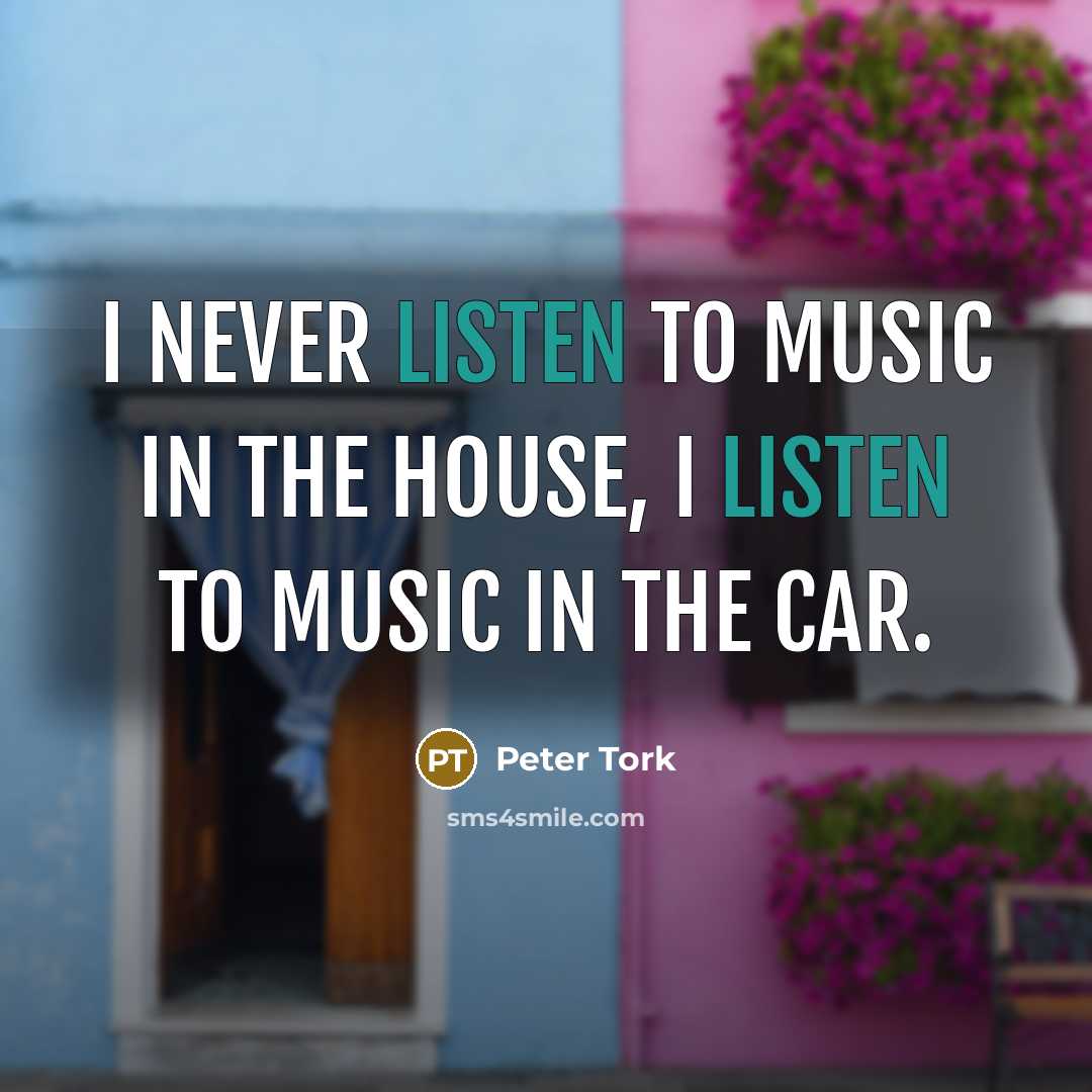 “I never listen to music in the house, I listen…” quote by Peter Tork