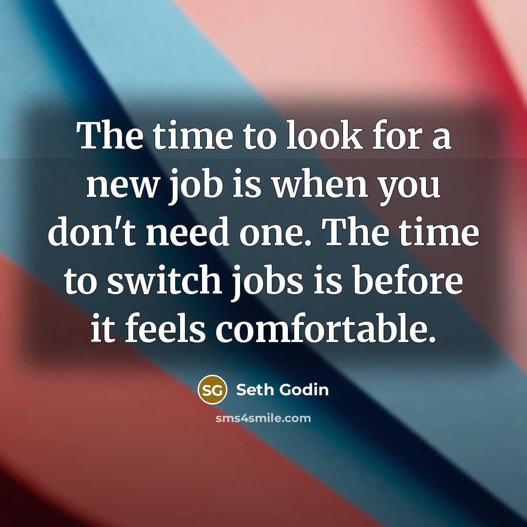 “The time to look for a new job is when you don't need one. The time to switch jobs is before it feels comfortable.” quote by Seth Godin