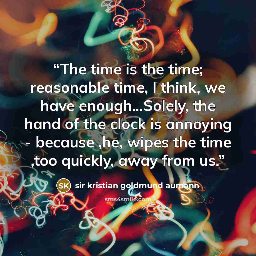 “The time is the time; reasonable time, I think, we have enough...Solely, the hand of the clock is annoying - because ,he, wipes the time ,too quickly, away from us.” quote by Sir Kristian Goldmund Aumann