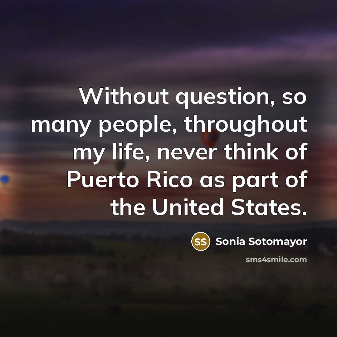 “Without question, so many people, throughout my life, never think…” quote by Sonia Sotomayor
