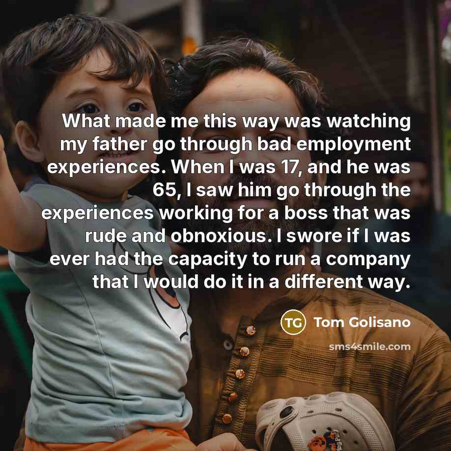 “What made me this way was watching my father go…” quote by Tom Golisano