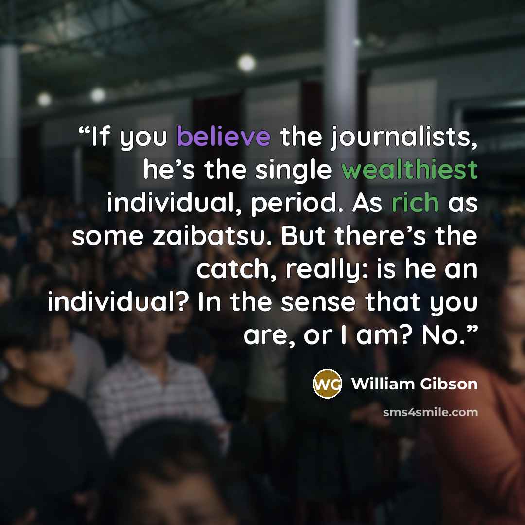 “If you believe the journalists, he’s the single wealthiest individual, period. As rich as some zaibatsu. But there’s the catch, really: is he an individual? In the sense that you are, or I am? No.” quote by William Gibson