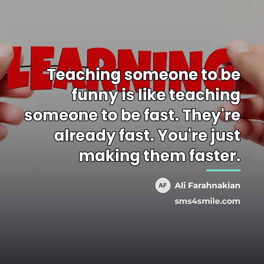 “Teaching someone to be funny is like teaching someone to…” quote by Ali Farahnakian