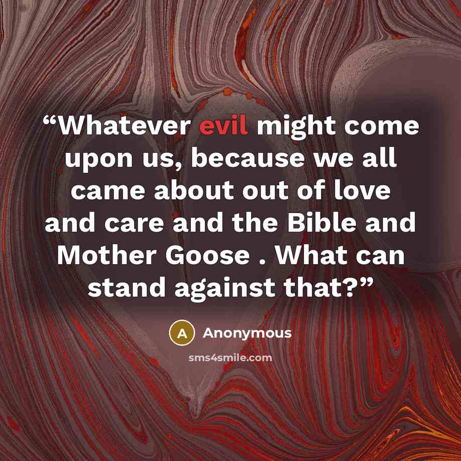 “Whatever evil might come upon us, because we all came about out of love and care and the Bible and Mother Goose . What can stand against that?” quote by Anonymous