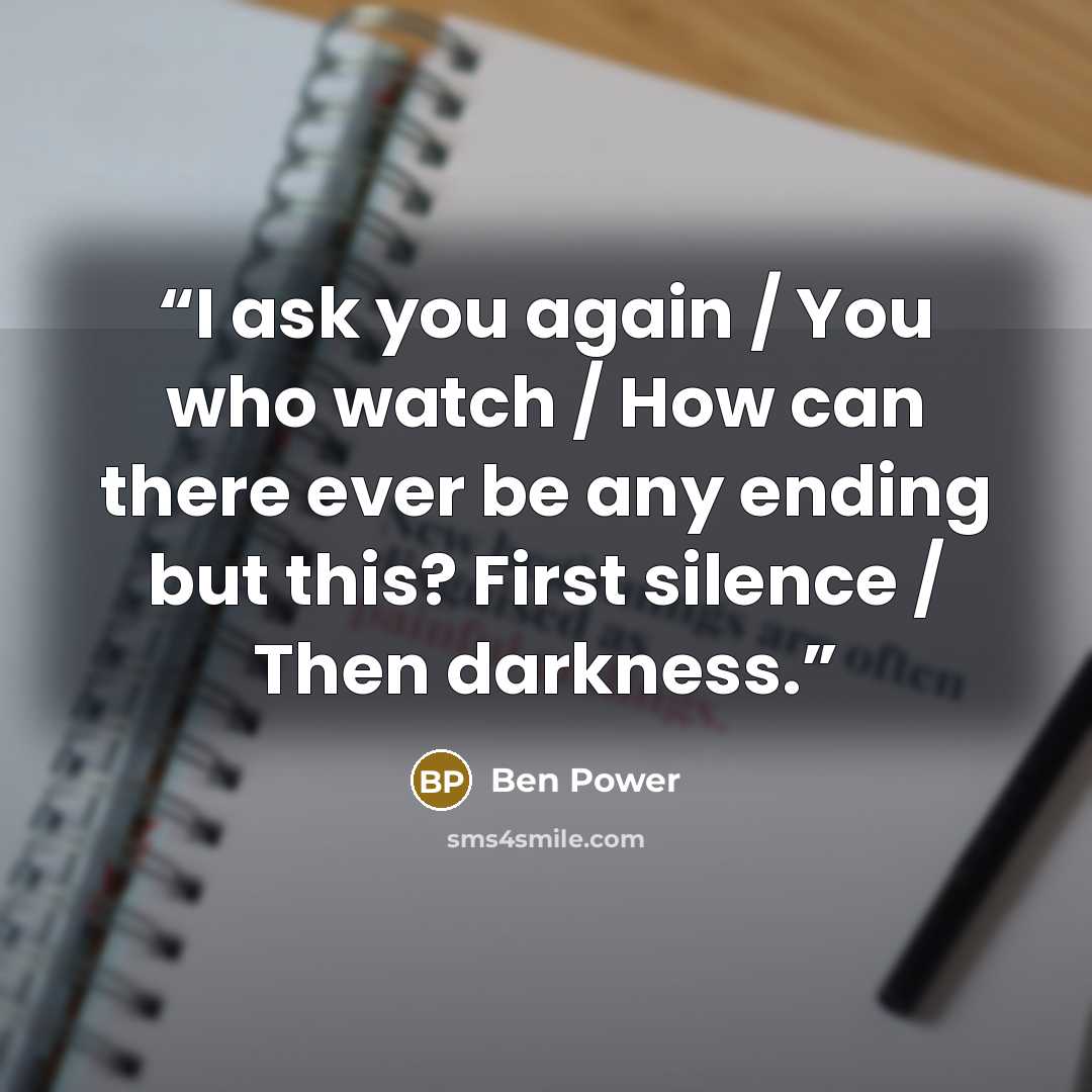 “I ask you again / You who watch / How can there ever be any ending but this? First silence / Then darkness.” quote by Ben Power