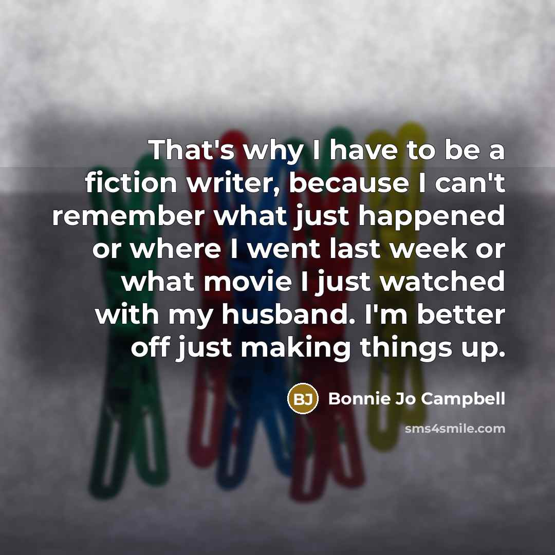 “That's why I have to be a fiction writer, because…” quote by Bonnie Jo Campbell
