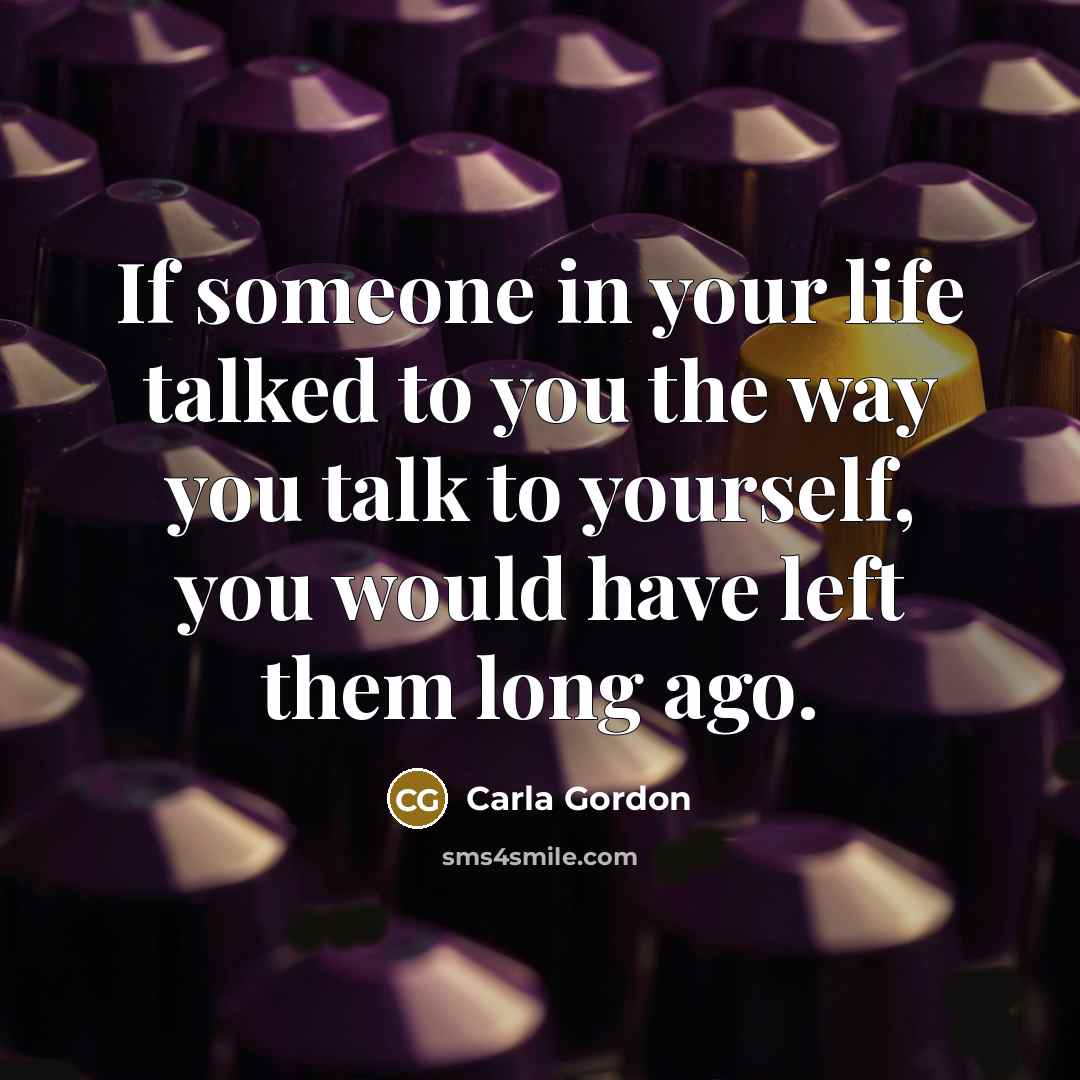 “If someone in your life talked to you the way you talk to yourself, you would have left them long ago.” quote by Carla Gordon