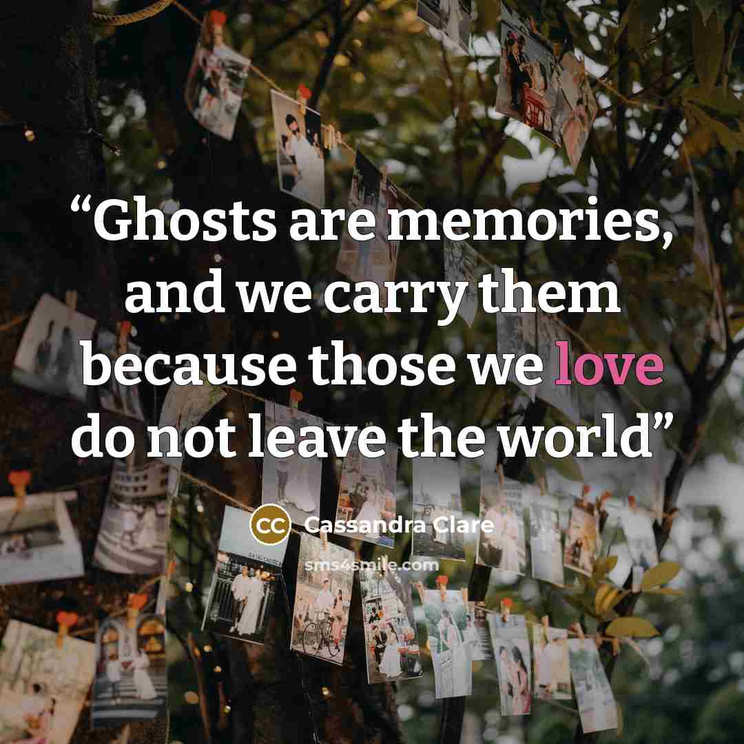 “Ghosts are memories, and we carry them because those we love do not leave the world” quote by Cassandra Clare