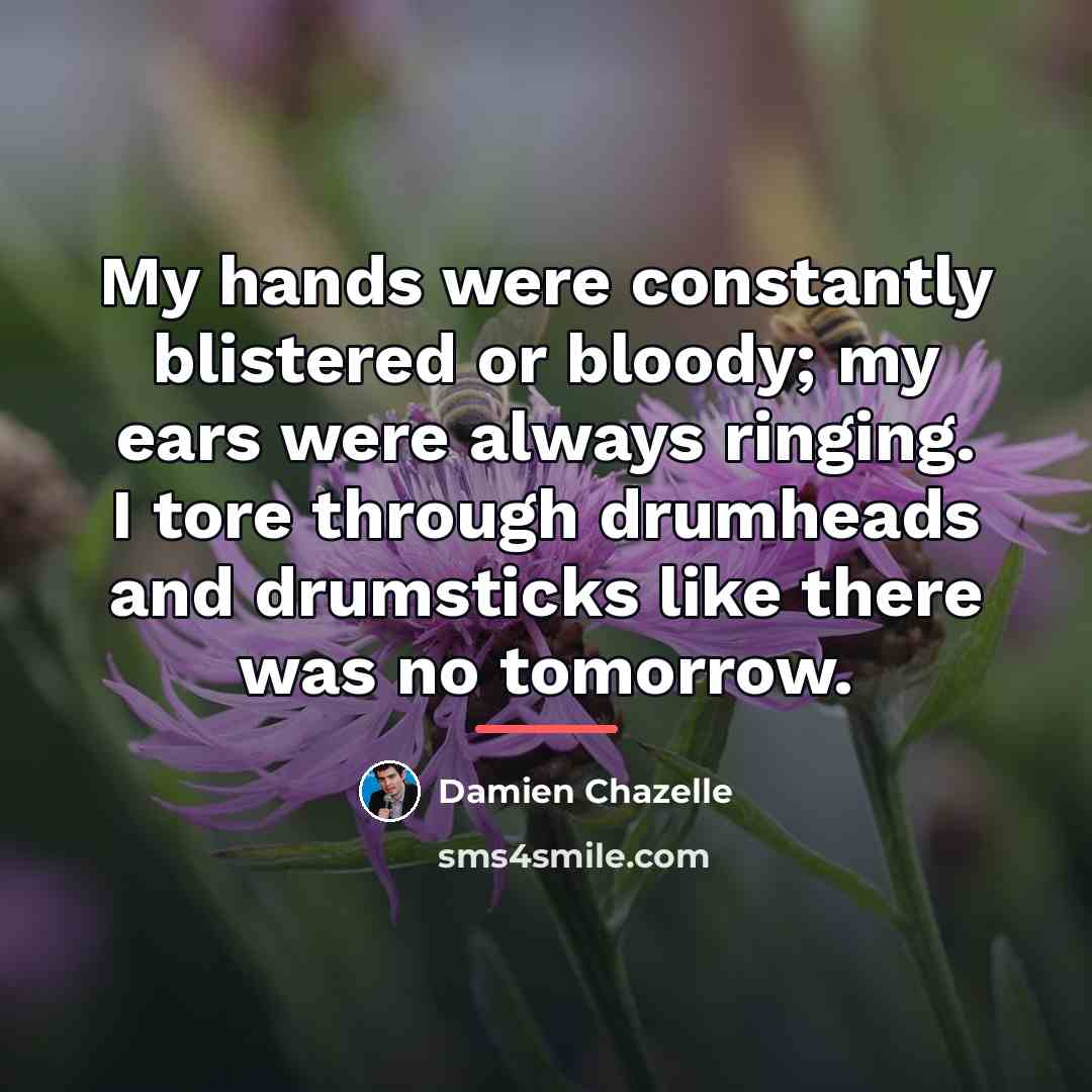 “My hands were constantly blistered or bloody; my ears were…” quote by Damien Chazelle